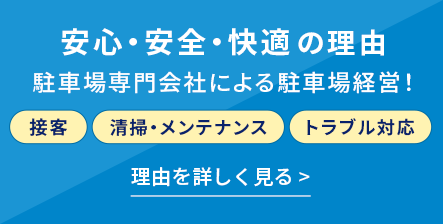 安心・安全・快適の理由/駐車場専門会社による駐車場経営！理由を詳しく見る >